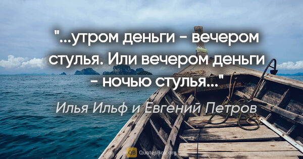 Илья Ильф и Евгений Петров цитата: "утром деньги - вечером стулья. Или вечером деньги - ночью..."