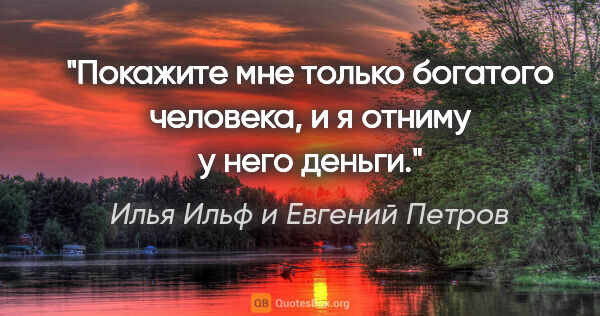 Илья Ильф и Евгений Петров цитата: "Покажите мне только богатого человека, и я отниму у него деньги."