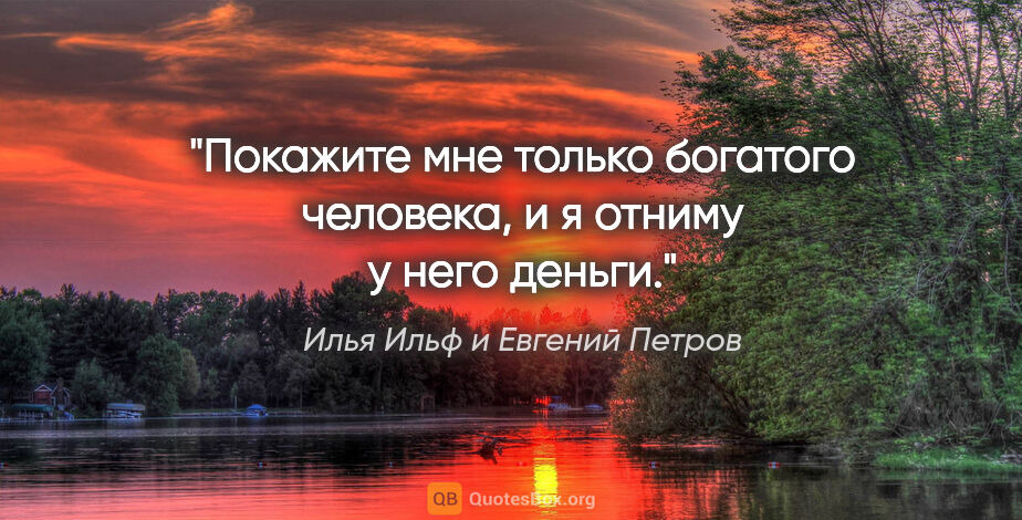 Илья Ильф и Евгений Петров цитата: "Покажите мне только богатого человека, и я отниму у него деньги."