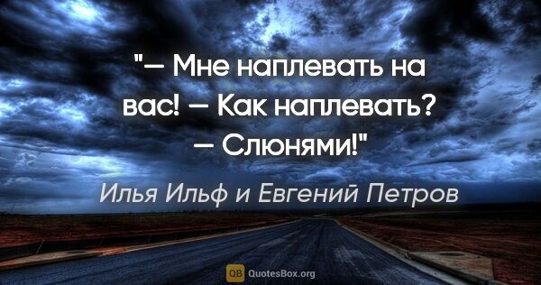 Илья Ильф и Евгений Петров цитата: "— Мне наплевать на вас!

— Как наплевать?

— Слюнями!"