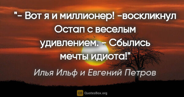 Илья Ильф и Евгений Петров цитата: "- Вот я и миллионер! -воскликнул Остап с веселым удивлением. -..."