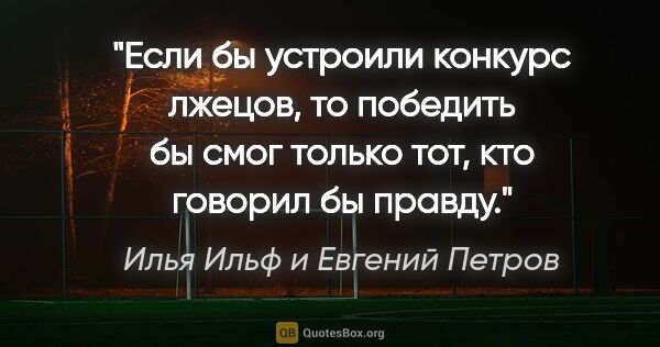 Илья Ильф и Евгений Петров цитата: "Если бы устроили конкурс лжецов, то победить бы смог только..."