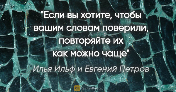 Илья Ильф и Евгений Петров цитата: ""Если вы хотите, чтобы вашим словам поверили, повторяйте их..."