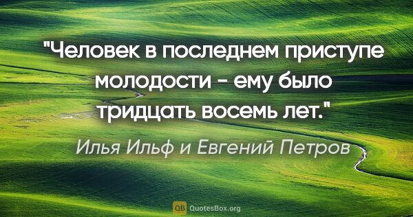 Илья Ильф и Евгений Петров цитата: "Человек в последнем приступе молодости - ему было тридцать..."