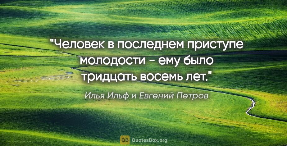 Илья Ильф и Евгений Петров цитата: "Человек в последнем приступе молодости - ему было тридцать..."