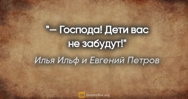 Илья Ильф и Евгений Петров цитата: "— Господа! Дети вас не забудут!"