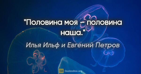 Илья Ильф и Евгений Петров цитата: "Половина моя – половина наша."