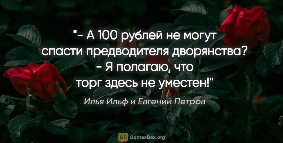 Илья Ильф и Евгений Петров цитата: "- А 100 рублей не могут спасти предводителя дворянства?

- Я..."