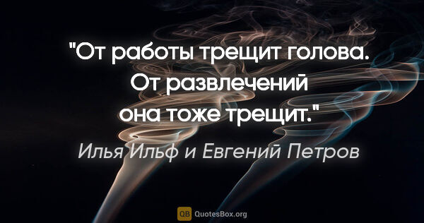 Илья Ильф и Евгений Петров цитата: "От работы трещит голова. От развлечений она тоже трещит."