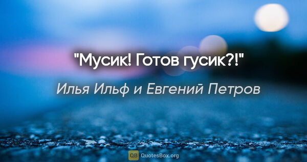 Илья Ильф и Евгений Петров цитата: "Мусик! Готов гусик?!"