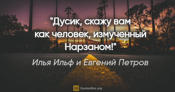Илья Ильф и Евгений Петров цитата: "Дусик, скажу вам как человек, измученный Нарзаном!"