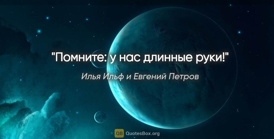 Илья Ильф и Евгений Петров цитата: "Помните: у нас длинные руки!"