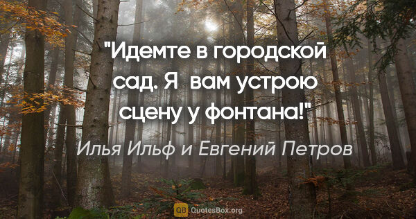 Илья Ильф и Евгений Петров цитата: "Идемте в городской сад. Я вам устрою сцену у фонтана!"