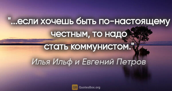 Илья Ильф и Евгений Петров цитата: "если хочешь быть по-настоящему честным, то надо стать..."