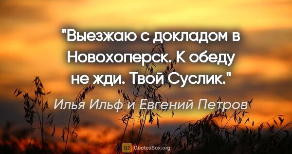 Илья Ильф и Евгений Петров цитата: ""Выезжаю с докладом в Новохоперск. К обеду не жди. Твой Суслик"."