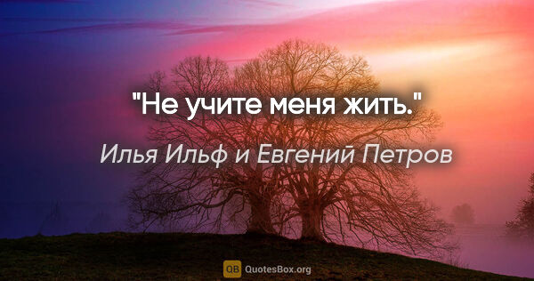 Илья Ильф и Евгений Петров цитата: "Не учите меня жить."