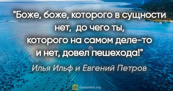 Илья Ильф и Евгений Петров цитата: "Боже, боже, которого в сущности нет,  до чего ты, которого на..."