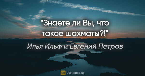 Илья Ильф и Евгений Петров цитата: "Знаете ли Вы, что такое шахматы?!"