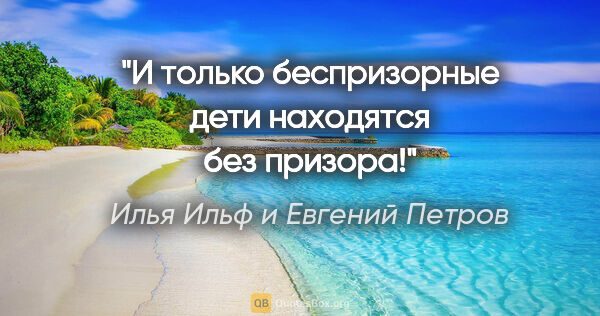 Илья Ильф и Евгений Петров цитата: "И только беспризорные дети находятся без призора!"