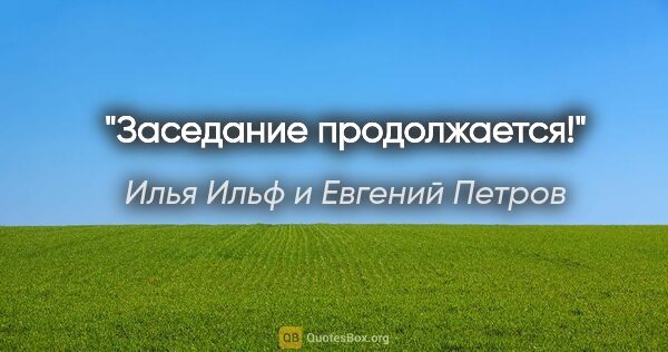 Илья Ильф и Евгений Петров цитата: "Заседание продолжается!"