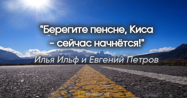 Илья Ильф и Евгений Петров цитата: "Берегите пенсне, Киса - сейчас начнётся!"