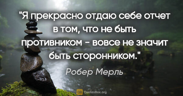 Робер Мерль цитата: "Я прекрасно отдаю себе отчет в том, что не быть противником -..."