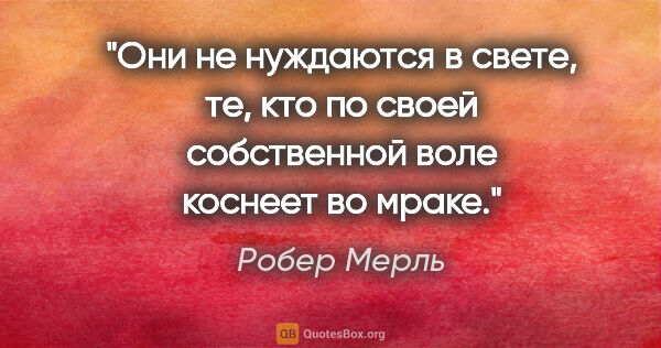 Робер Мерль цитата: "«Они не нуждаются в свете, те, кто по своей собственной воле..."