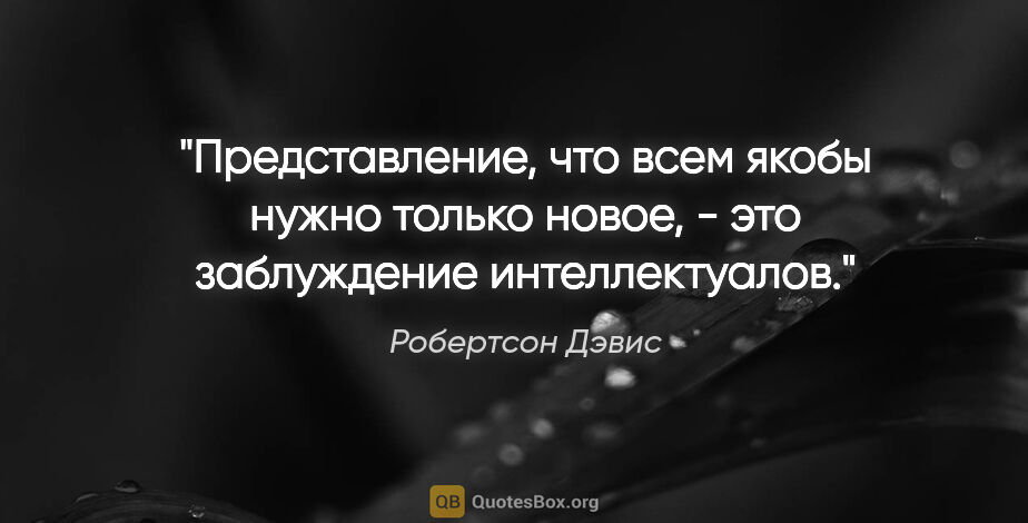 Робертсон Дэвис цитата: "Представление, что всем якобы нужно только новое, - это..."