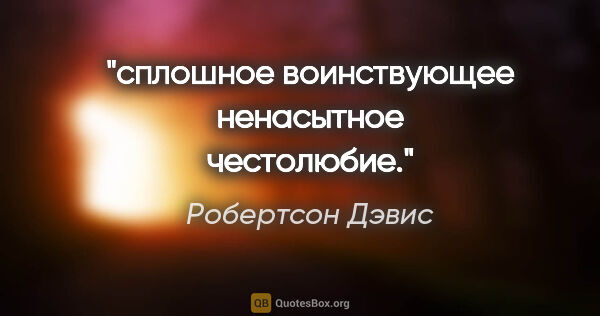 Робертсон Дэвис цитата: "сплошное воинствующее ненасытное честолюбие."