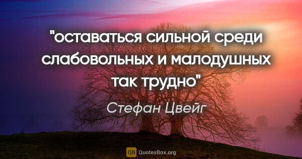 Стефан Цвейг цитата: "оставаться сильной среди слабовольных и малодушных так трудно"