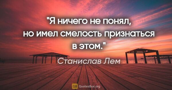 Станислав Лем цитата: "Я ничего не понял, но имел смелость признаться в этом."