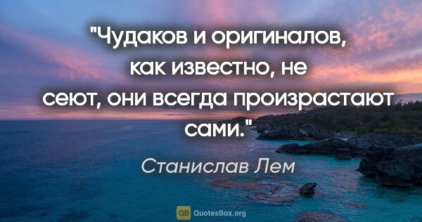 Станислав Лем цитата: "Чудаков и оригиналов, как известно, не сеют, они всегда..."