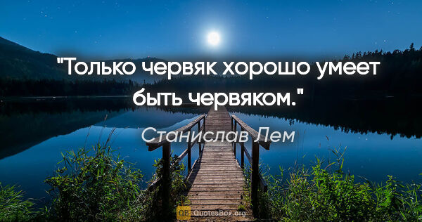 Станислав Лем цитата: "Только червяк хорошо умеет быть червяком."