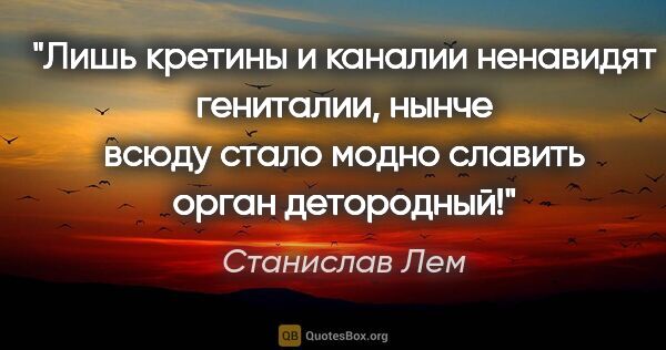 Станислав Лем цитата: "Лишь кретины и каналии ненавидят гениталии, нынче всюду стало..."