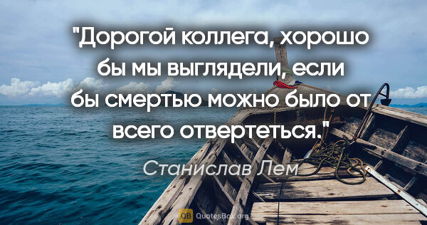 Станислав Лем цитата: "Дорогой коллега, хорошо бы мы выглядели, если бы смертью можно..."