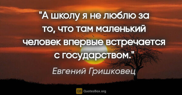 Евгений Гришковец цитата: "А школу я не люблю за то, что там маленький человек впервые..."