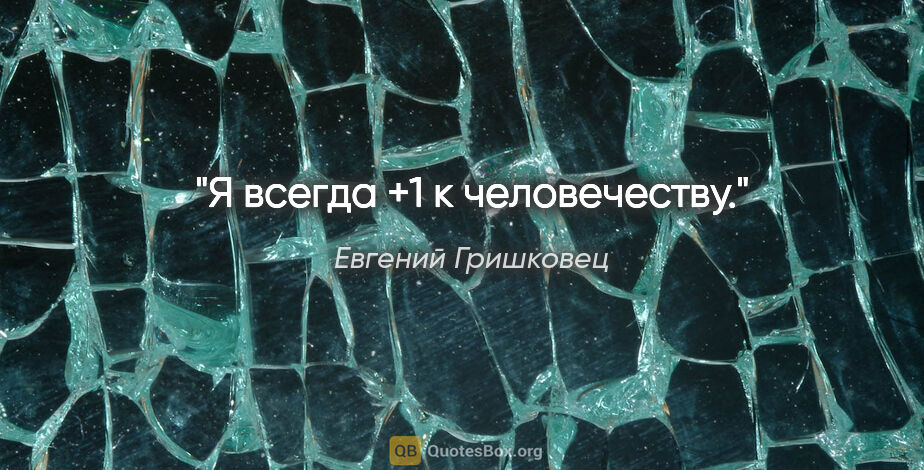 Евгений Гришковец цитата: ""Я всегда +1 к человечеству"."