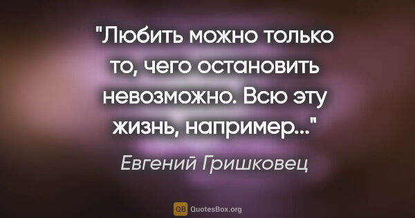 Евгений Гришковец цитата: "Любить можно только то, чего остановить невозможно. Всю эту..."