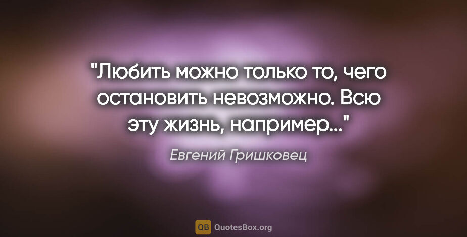 Евгений Гришковец цитата: "Любить можно только то, чего остановить невозможно. Всю эту..."