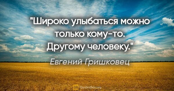 Евгений Гришковец цитата: "Широко улыбаться можно только кому-то. Другому человеку."