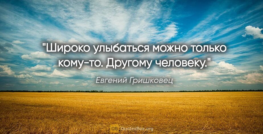 Евгений Гришковец цитата: "Широко улыбаться можно только кому-то. Другому человеку."