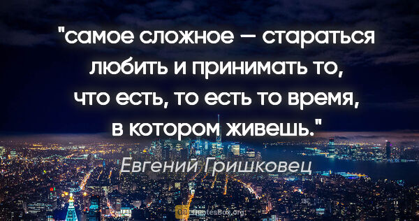 Евгений Гришковец цитата: "самое сложное — стараться любить и принимать то, что есть, то..."