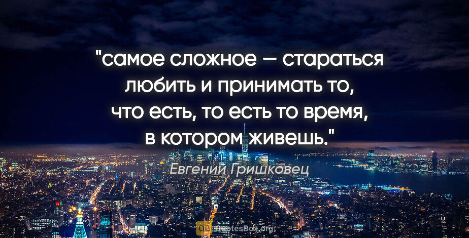 Евгений Гришковец цитата: "самое сложное — стараться любить и принимать то, что есть, то..."