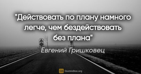 Евгений Гришковец цитата: "Действовать по плану намного легче, чем бездействовать без плана"