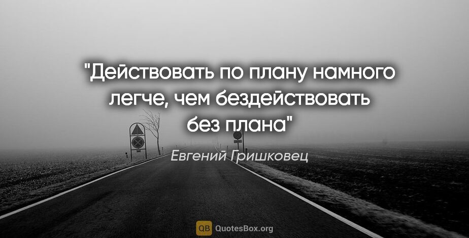 Евгений Гришковец цитата: "Действовать по плану намного легче, чем бездействовать без плана"