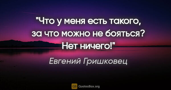 Евгений Гришковец цитата: "Что у меня есть такого, за что можно не бояться? Нет ничего!"