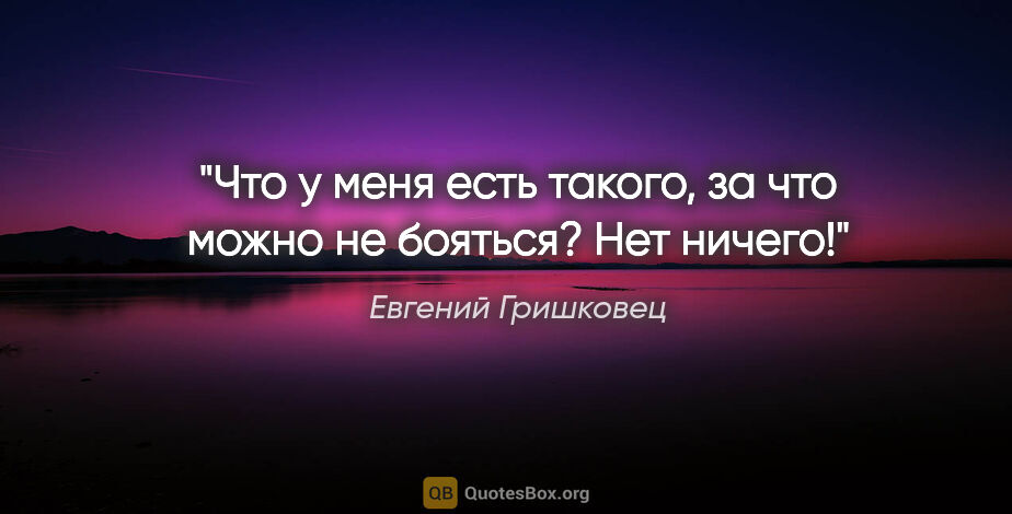 Евгений Гришковец цитата: "Что у меня есть такого, за что можно не бояться? Нет ничего!"