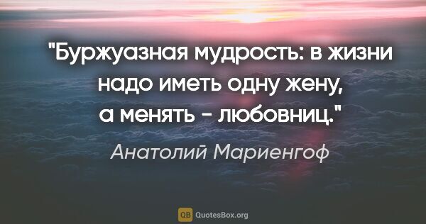 Анатолий Мариенгоф цитата: "Буржуазная мудрость: в жизни надо иметь одну жену, а менять -..."