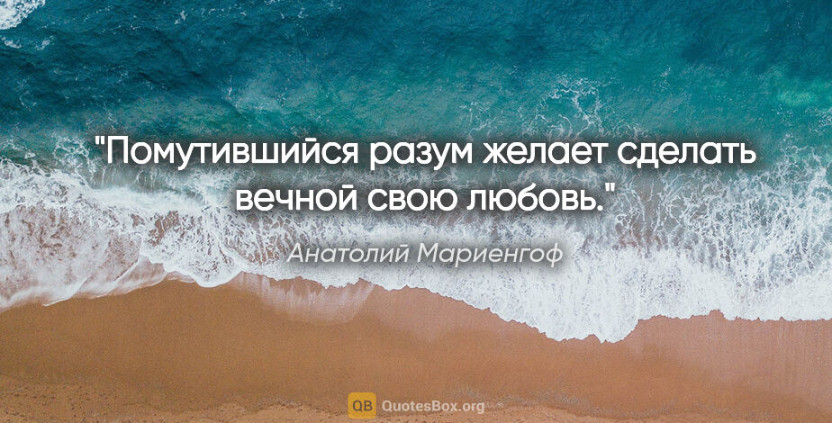 Анатолий Мариенгоф цитата: "Помутившийся разум желает сделать вечной свою любовь."
