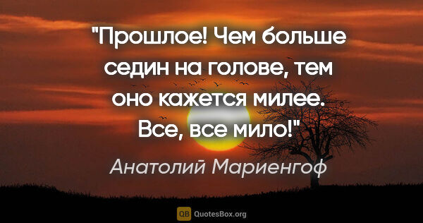 Анатолий Мариенгоф цитата: "Прошлое! Чем больше седин на голове, тем оно кажется милее...."